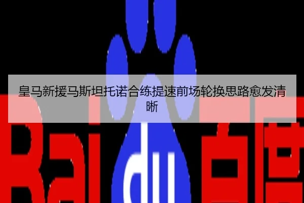 皇马新援马斯坦托诺合练提速前场轮换思路愈发清晰