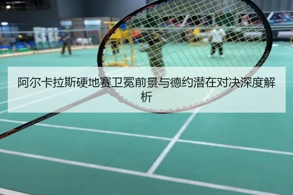 阿尔卡拉斯硬地赛卫冕前景与德约潜在对决深度解析
