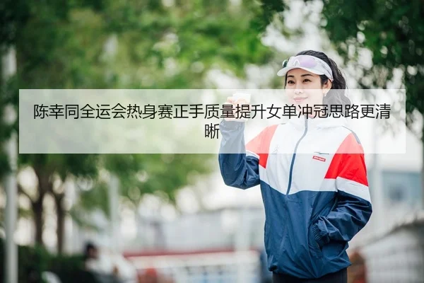 陈幸同全运会热身赛正手质量提升女单冲冠思路更清晰