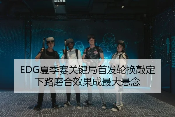 EDG夏季赛关键局首发轮换敲定 下路磨合效果成最大悬念