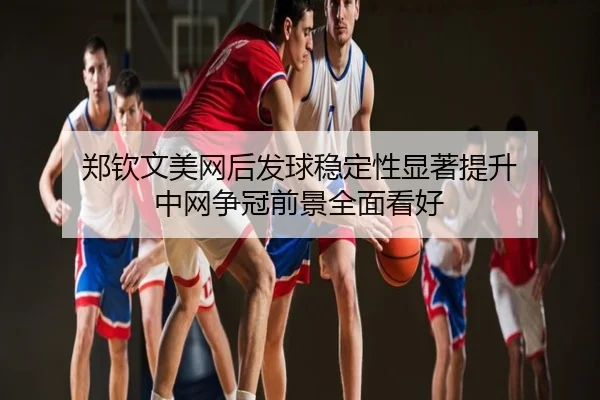 郑钦文美网后发球稳定性显著提升 中网争冠前景全面看好